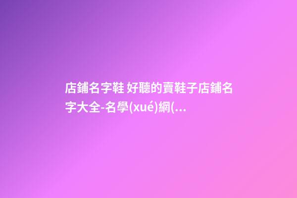 店鋪名字鞋 好聽的賣鞋子店鋪名字大全-名學(xué)網(wǎng)